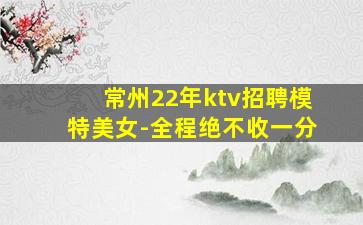常州22年ktv招聘模特美女-全程绝不收一分