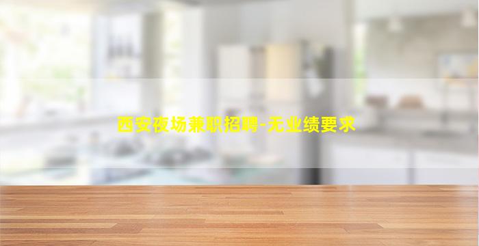 西安夜场兼职招聘-无业绩要求